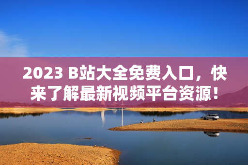 2023 B站大全免费入口，快来了解最新视频平台资源！