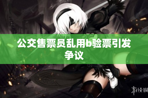 公交售票员乱用b验票引发争议