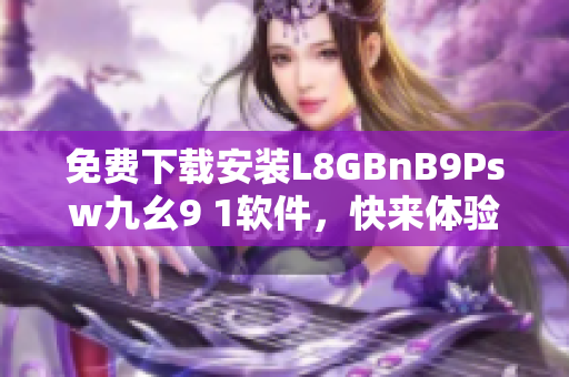 免费下载安装L8GBnB9Psw九幺9 1软件，快来体验吧！