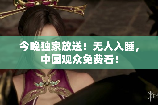 今晚独家放送！无人入睡，中国观众免费看！