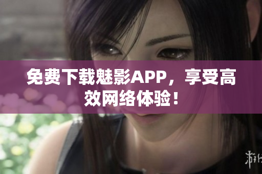 免费下载魅影APP，享受高效网络体验！