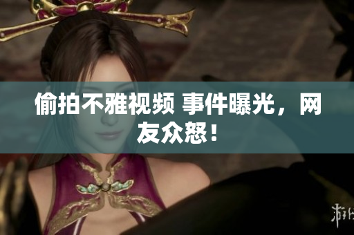 偷拍不雅视频 事件曝光，网友众怒！