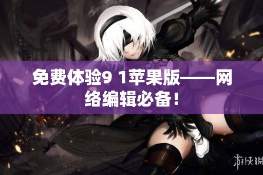 免费体验9 1苹果版——网络编辑必备！