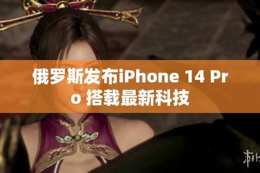 俄罗斯发布iPhone 14 Pro 搭载最新科技