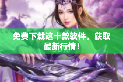 免费下载这十款软件，获取最新行情！