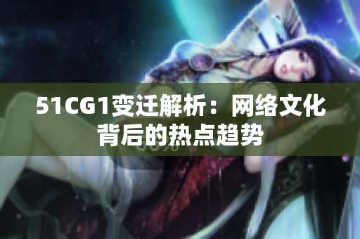 51CG1变迁解析：网络文化背后的热点趋势