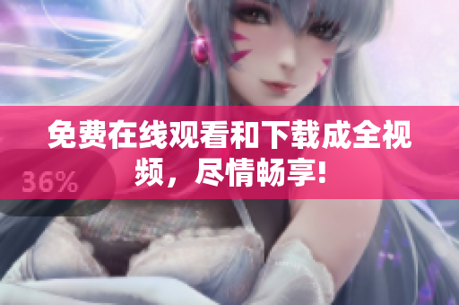 免费在线观看和下载成全视频，尽情畅享!