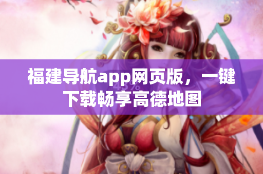 福建导航app网页版，一键下载畅享高德地图