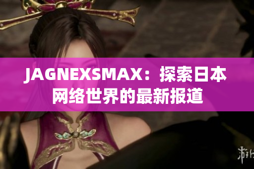 JAGNEXSMAX：探索日本网络世界的最新报道