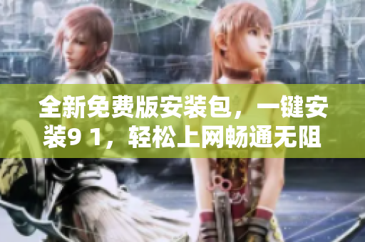 全新免费版安装包，一键安装9 1，轻松上网畅通无阻