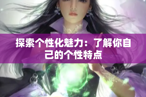 探索个性化魅力：了解你自己的个性特点
