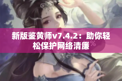 新版鉴黄师v7.4.2：助你轻松保护网络清廉