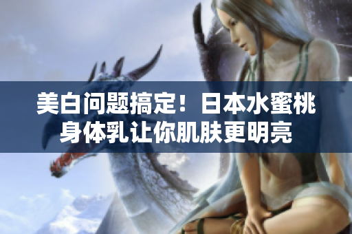 美白问题搞定！日本水蜜桃身体乳让你肌肤更明亮