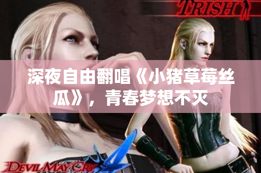 深夜自由翻唱《小猪草莓丝瓜》，青春梦想不灭