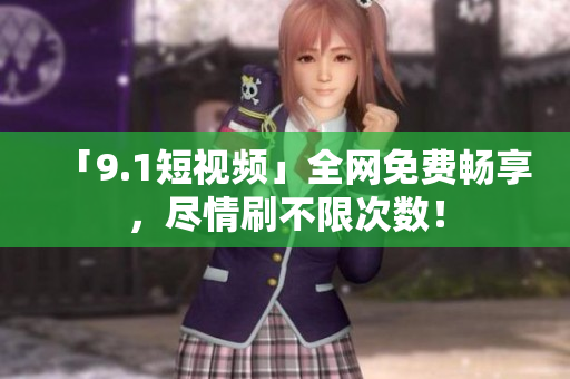 「9.1短视频」全网免费畅享，尽情刷不限次数！
