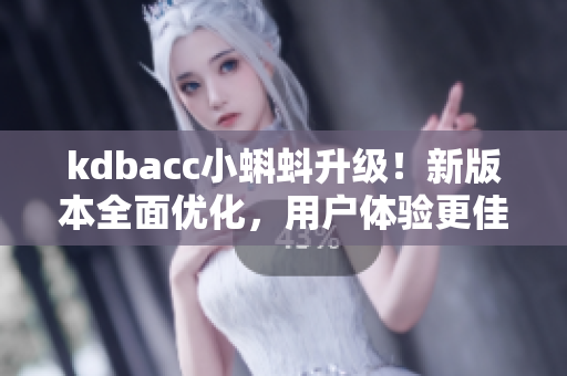 kdbacc小蝌蚪升级！新版本全面优化，用户体验更佳