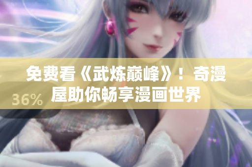免费看《武炼巅峰》！奇漫屋助你畅享漫画世界