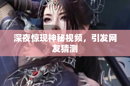 深夜惊现神秘视频，引发网友猜测