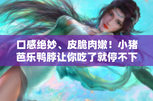 口感绝妙、皮脆肉嫩！小猪芭乐鸭脖让你吃了就停不下来