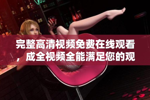 完整高清视频免费在线观看，成全视频全能满足您的观影需求