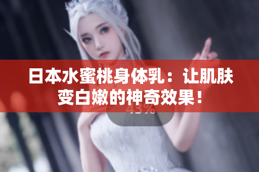 日本水蜜桃身体乳：让肌肤变白嫩的神奇效果！