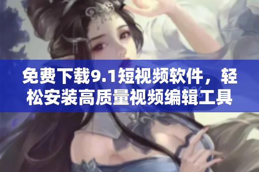 免费下载9.1短视频软件，轻松安装高质量视频编辑工具
