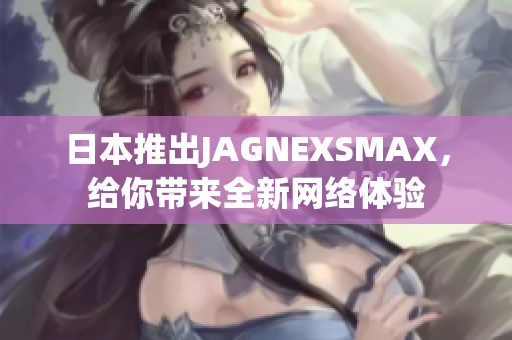日本推出JAGNEXSMAX，给你带来全新网络体验