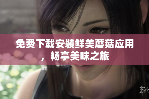 免费下载安装鲜美蘑菇应用，畅享美味之旅
