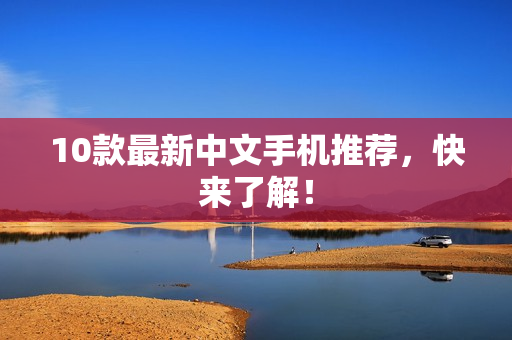 10款最新中文手机推荐，快来了解！
