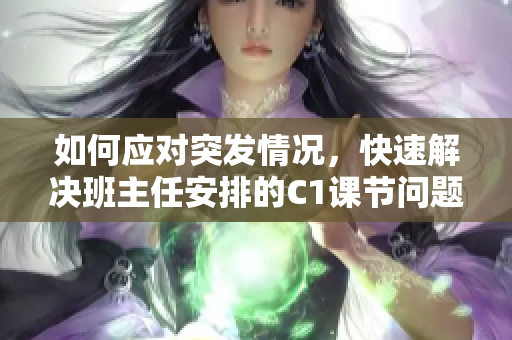 如何应对突发情况，快速解决班主任安排的C1课节问题？