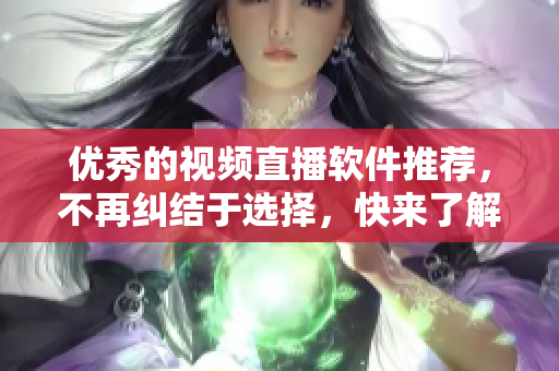 优秀的视频直播软件推荐，不再纠结于选择，快来了解！