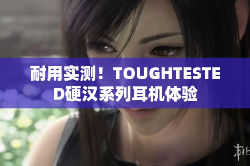 耐用实测！TOUGHTESTED硬汉系列耳机体验