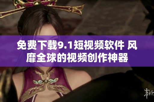 免费下载9.1短视频软件 风靡全球的视频创作神器