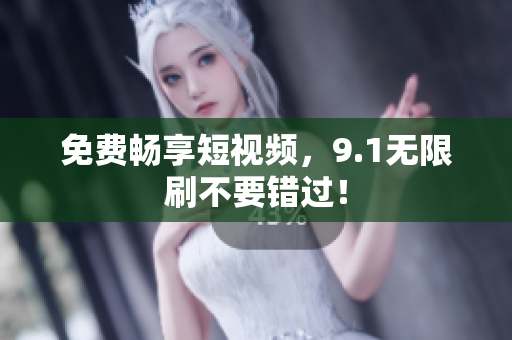 免费畅享短视频，9.1无限刷不要错过！