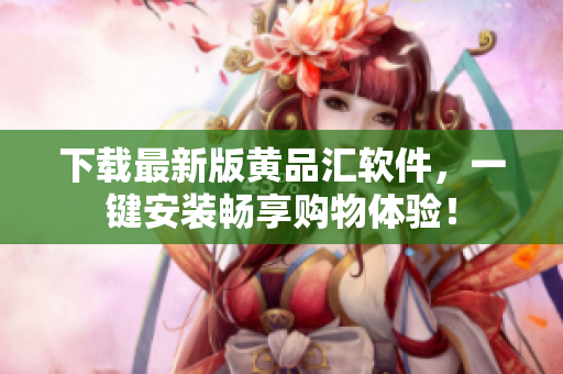 下载最新版黄品汇软件，一键安装畅享购物体验！