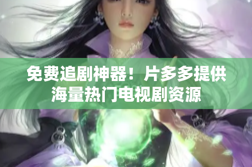 免费追剧神器！片多多提供海量热门电视剧资源