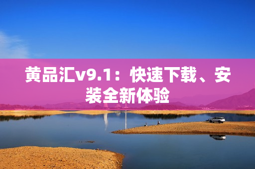 黄品汇v9.1：快速下载、安装全新体验