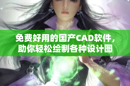 免费好用的国产CAD软件，助你轻松绘制各种设计图