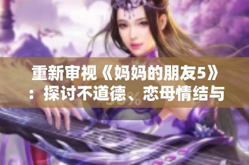 重新审视《妈妈的朋友5》：探讨不道德、恋母情结与性别议题