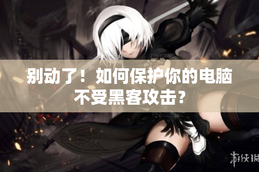 别动了！如何保护你的电脑不受黑客攻击？