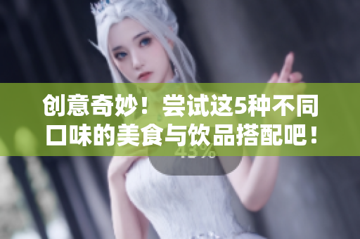 创意奇妙！尝试这5种不同口味的美食与饮品搭配吧！