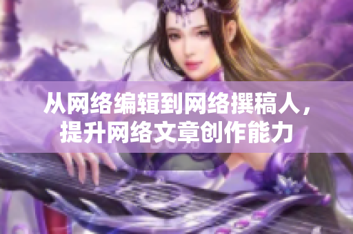 从网络编辑到网络撰稿人，提升网络文章创作能力