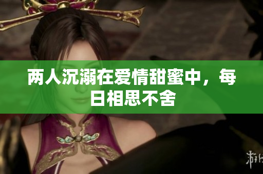 两人沉溺在爱情甜蜜中，每日相思不舍