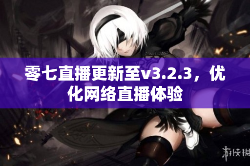 零七直播更新至v3.2.3，优化网络直播体验