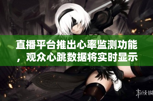 直播平台推出心率监测功能，观众心跳数据将实时显示！