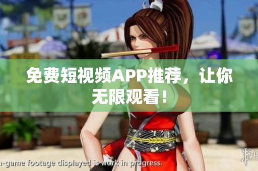 免费短视频APP推荐，让你无限观看！