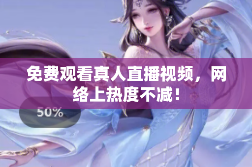 免费观看真人直播视频，网络上热度不减！
