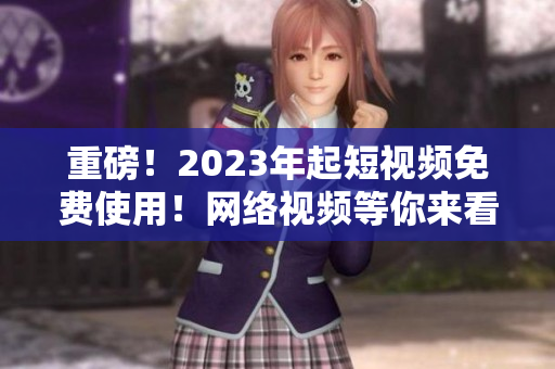 重磅！2023年起短视频免费使用！网络视频等你来看！