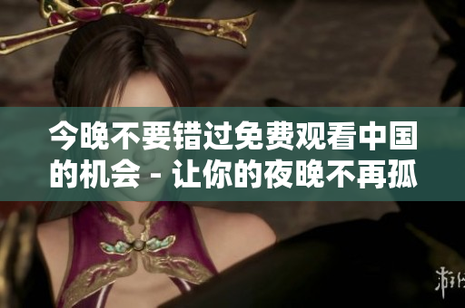 今晚不要错过免费观看中国的机会 - 让你的夜晚不再孤独