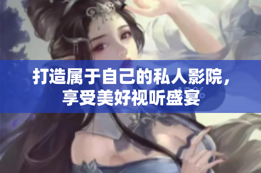 打造属于自己的私人影院，享受美好视听盛宴